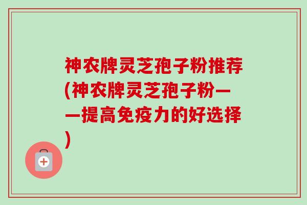 神农牌灵芝孢子粉推荐(神农牌灵芝孢子粉——提高免疫力的好选择) 神农牌灵芝孢子粉推荐(神农牌灵芝孢子粉——提高免疫力的好选择)