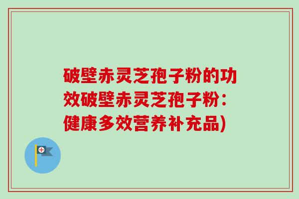 破壁赤灵芝孢子粉的功效破壁赤灵芝孢子粉:健康多效营养补充品) 破壁赤灵芝孢子粉的功效破壁赤灵芝孢子粉:健康多效营养补充品)