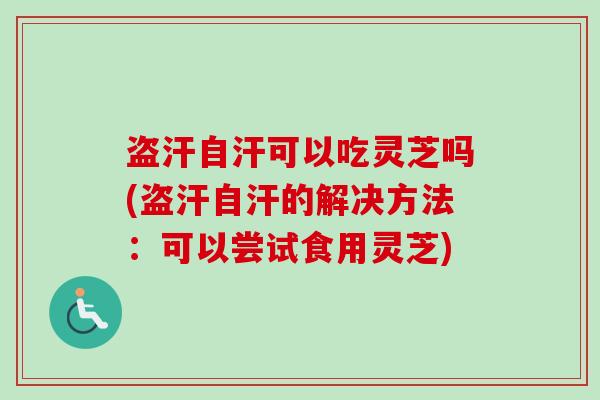 盗汗自汗可以吃灵芝吗(盗汗自汗的解决方法:可以尝试食用灵芝) 盗汗自汗可以吃灵芝吗(盗汗自汗的解决方法:可以尝试食用灵芝)