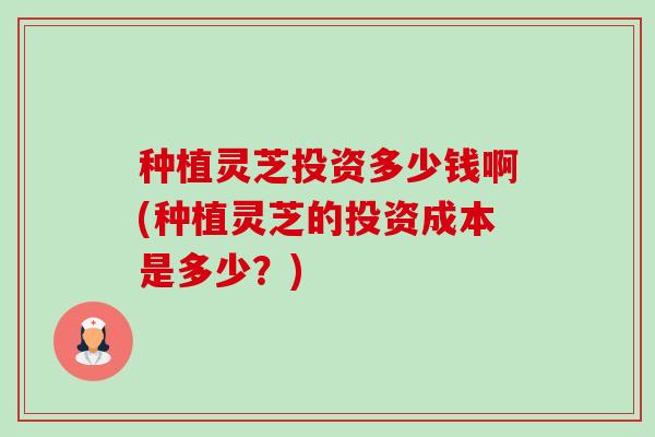 种植灵芝投资多少钱啊(种植灵芝的投资成本是多少?) 种植灵芝投资多少钱啊(种植灵芝的投资成本是多少?)