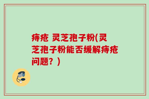 痔疮 灵芝孢子粉(灵芝孢子粉能否缓解痔疮问题?) 痔疮 灵芝孢子粉(灵芝孢子粉能否缓解痔疮问题?)