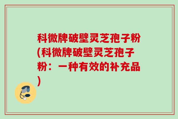科微牌破壁灵芝孢子粉(科微牌破壁灵芝孢子粉：一种有效的补充品)