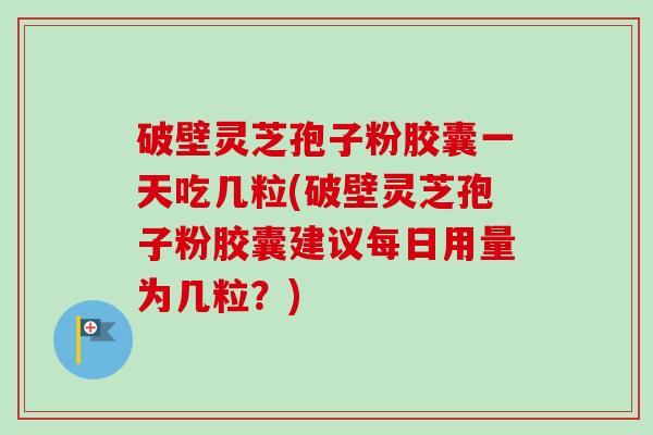破壁灵芝孢子粉胶囊一天吃几粒(破壁灵芝孢子粉胶囊建议每日用量为几粒?) 破壁灵芝孢子粉胶囊一天吃几粒(破壁灵芝孢子粉胶囊建议每日用量为几粒?)