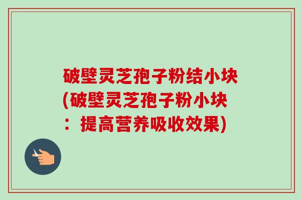 破壁灵芝孢子粉结小块(破壁灵芝孢子粉小块:提高营养吸收效果) 破壁灵芝孢子粉结小块(破壁灵芝孢子粉小块:提高营养吸收效果)