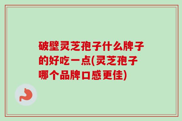 破壁灵芝孢子什么牌子的好吃一点(灵芝孢子哪个品牌口感更佳) 破壁灵芝孢子什么牌子的好吃一点(灵芝孢子哪个品牌口感更佳)