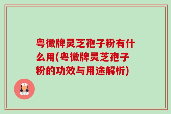 粤微牌灵芝孢子粉有什么用(粤微牌灵芝孢子粉的功效与用途解析) 粤微牌灵芝孢子粉有什么用(粤微牌灵芝孢子粉的功效与用途解析)