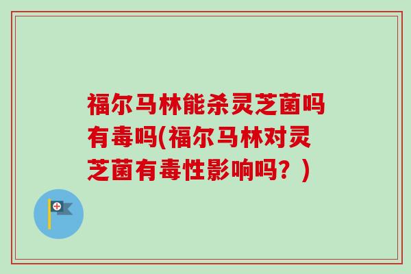 福尔马林能杀灵芝菌吗有毒吗(福尔马林对灵芝菌有毒性影响吗?) 福尔马林能杀灵芝菌吗有毒吗(福尔马林对灵芝菌有毒性影响吗?)
