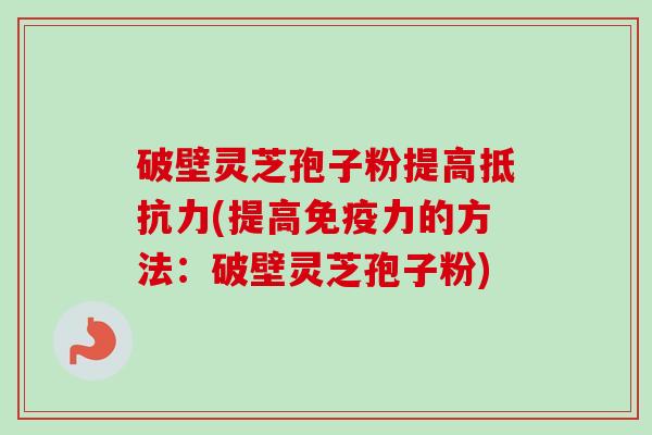 破壁灵芝孢子粉提高抵抗力(提高免疫力的方法:破壁灵芝孢子粉) 破壁灵芝孢子粉提高抵抗力(提高免疫力的方法:破壁灵芝孢子粉)
