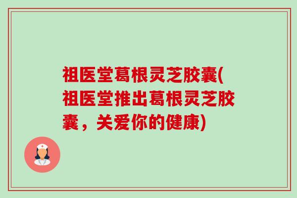 祖医堂葛根灵芝胶囊(祖医堂推出葛根灵芝胶囊,关爱你的健康) 祖医堂葛根灵芝胶囊(祖医堂推出葛根灵芝胶囊,关爱你的健康)