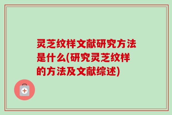 灵芝纹样文献研究方法是什么(研究灵芝纹样的方法及文献综述) 灵芝纹样文献研究方法是什么(研究灵芝纹样的方法及文献综述)