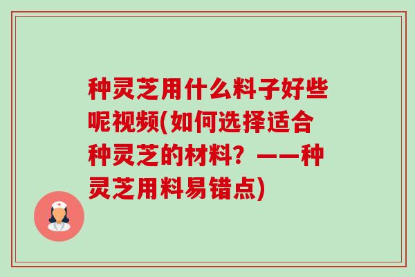 种灵芝用什么料子好些呢视频(如何选择适合种灵芝的材料?——种灵芝用料易错点) 种灵芝用什么料子好些呢视频(如何选择适合种灵芝的材料?——种灵芝用料易错点)