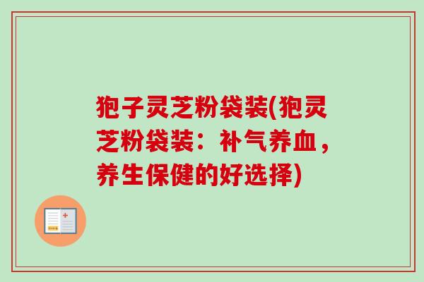 狍子灵芝粉袋装(狍灵芝粉袋装:,养生保健的好选择) 狍子灵芝粉袋装(狍灵芝粉袋装:,养生保健的好选择)
