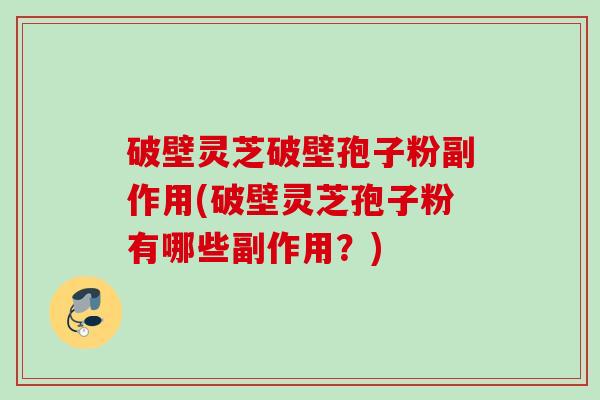 破壁灵芝破壁孢子粉副作用(破壁灵芝孢子粉有哪些副作用？)