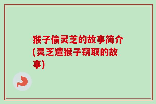 猴子偷灵芝的故事简介(灵芝遭猴子窃取的故事) 猴子偷灵芝的故事简介(灵芝遭猴子窃取的故事)