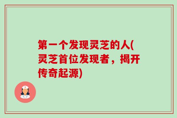 第一个发现灵芝的人(灵芝首位发现者，揭开传奇起源)