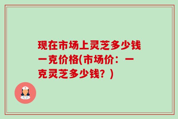 现在市场上灵芝多少钱一克价格(市场价:一克灵芝多少钱?) 现在市场上灵芝多少钱一克价格(市场价:一克灵芝多少钱?)
