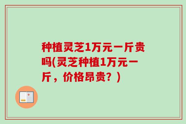 种植灵芝1万元一斤贵吗(灵芝种植1万元一斤,价格昂贵?) 种植灵芝1万元一斤贵吗(灵芝种植1万元一斤,价格昂贵?)