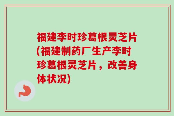 福建李时珍葛根灵芝片(福建制药厂生产李时珍葛根灵芝片,改善身体状况) 福建李时珍葛根灵芝片(福建制药厂生产李时珍葛根灵芝片,改善身体状况)