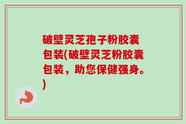 破壁灵芝孢子粉胶囊 包装(破壁灵芝粉胶囊包装，助您保健强身。)