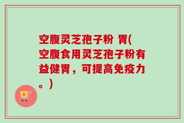 空腹灵芝孢子粉 胃(空腹食用灵芝孢子粉有益健胃,可提高免疫力。) 空腹灵芝孢子粉 胃(空腹食用灵芝孢子粉有益健胃,可提高免疫力。)