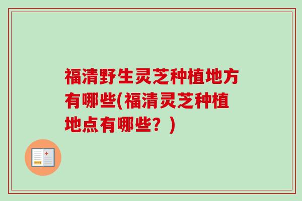 福清野生灵芝种植地方有哪些(福清灵芝种植地点有哪些？)