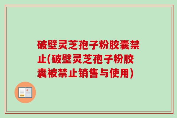 破壁灵芝孢子粉胶囊禁止(破壁灵芝孢子粉胶囊被禁止销售与使用)