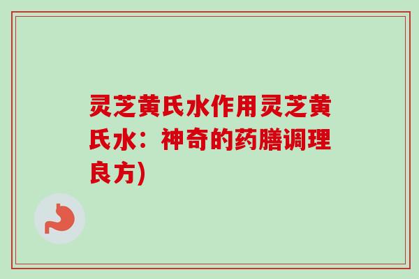 灵芝黄氏水作用灵芝黄氏水：神奇的药膳调理良方)