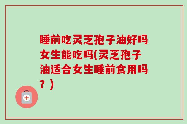 睡前吃灵芝孢子油好吗女生能吃吗(灵芝孢子油适合女生睡前食用吗?) 睡前吃灵芝孢子油好吗女生能吃吗(灵芝孢子油适合女生睡前食用吗?)