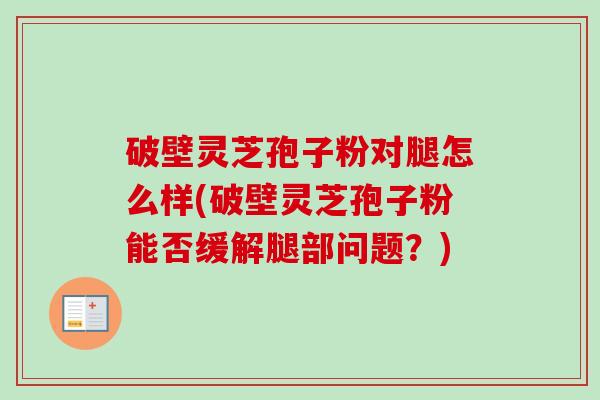 破壁灵芝孢子粉对腿怎么样(破壁灵芝孢子粉能否缓解腿部问题?) 破壁灵芝孢子粉对腿怎么样(破壁灵芝孢子粉能否缓解腿部问题?)