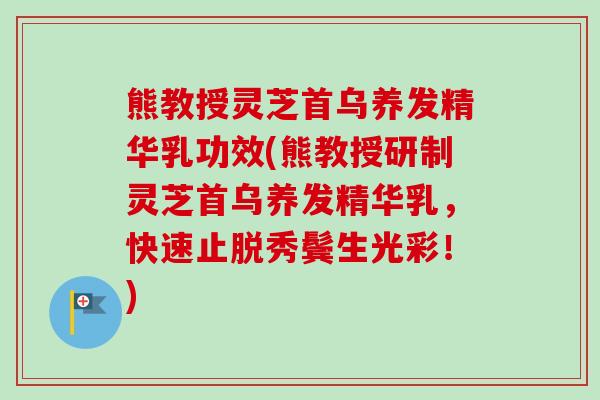 熊教授灵芝首乌养发精华乳功效(熊教授研制灵芝首乌养发精华乳,快速止脱秀鬓生光彩!) 熊教授灵芝首乌养发精华乳功效(熊教授研制灵芝首乌养发精华乳,快速止脱秀鬓生光彩!)