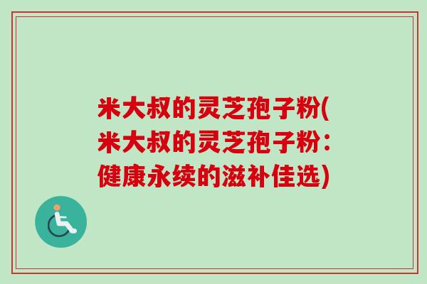 米大叔的灵芝孢子粉(米大叔的灵芝孢子粉:健康永续的滋补佳选) 米大叔的灵芝孢子粉(米大叔的灵芝孢子粉:健康永续的滋补佳选)