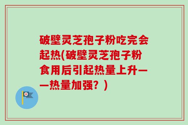 破壁灵芝孢子粉吃完会起热(破壁灵芝孢子粉食用后引起热量上升——热量加强?) 破壁灵芝孢子粉吃完会起热(破壁灵芝孢子粉食用后引起热量上升——热量加强?)