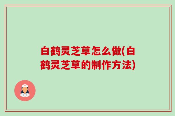 白鹤灵芝草怎么做(白鹤灵芝草的制作方法)