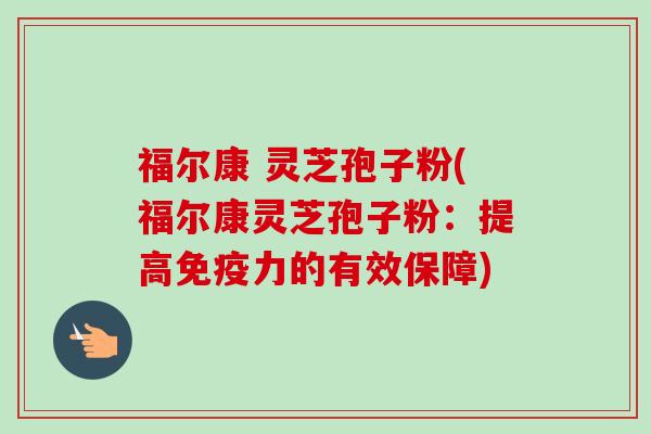 福尔康 灵芝孢子粉(福尔康灵芝孢子粉:提高免疫力的有效保障) 福尔康 灵芝孢子粉(福尔康灵芝孢子粉:提高免疫力的有效保障)