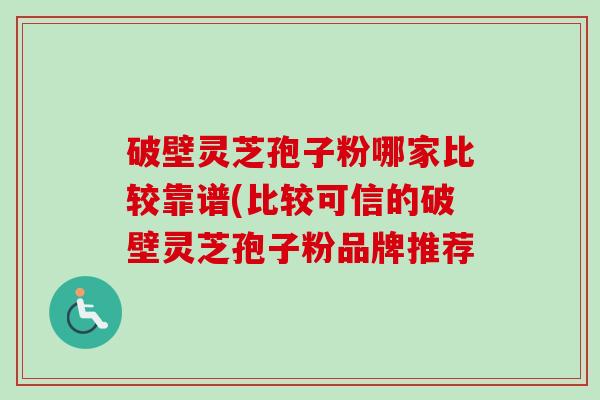 破壁灵芝孢子粉哪家比较靠谱(比较可信的破壁灵芝孢子粉品牌推荐 破壁灵芝孢子粉哪家比较靠谱(比较可信的破壁灵芝孢子粉品牌推荐
