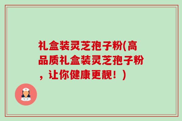 礼盒装灵芝孢子粉(高品质礼盒装灵芝孢子粉,让你健康更靓!) 礼盒装灵芝孢子粉(高品质礼盒装灵芝孢子粉,让你健康更靓!)