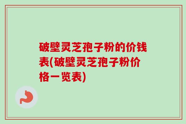 破壁灵芝孢子粉的价钱表(破壁灵芝孢子粉价格一览表)