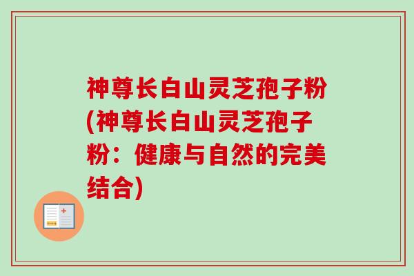 神尊长白山灵芝孢子粉(神尊长白山灵芝孢子粉：健康与自然的完美结合)