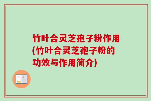竹叶合灵芝孢子粉作用(竹叶合灵芝孢子粉的功效与作用简介)