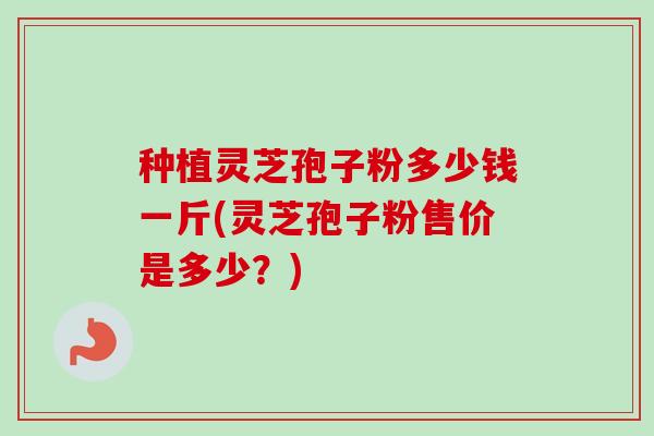 种植灵芝孢子粉多少钱一斤(灵芝孢子粉售价是多少?) 种植灵芝孢子粉多少钱一斤(灵芝孢子粉售价是多少?)
