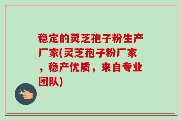 稳定的灵芝孢子粉生产厂家(灵芝孢子粉厂家,稳产优质,来自专业团队) 稳定的灵芝孢子粉生产厂家(灵芝孢子粉厂家,稳产优质,来自专业团队)