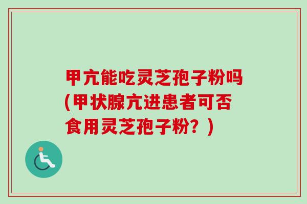 甲亢能吃灵芝孢子粉吗(亢进患者可否食用灵芝孢子粉?) 甲亢能吃灵芝孢子粉吗(亢进患者可否食用灵芝孢子粉?)