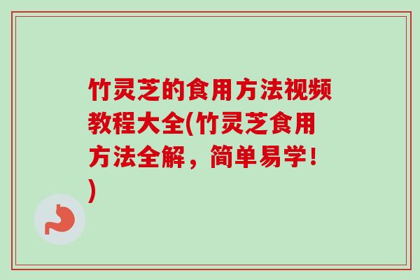 竹灵芝的食用方法视频教程大全(竹灵芝食用方法全解,简单易学!) 竹灵芝的食用方法视频教程大全(竹灵芝食用方法全解,简单易学!)