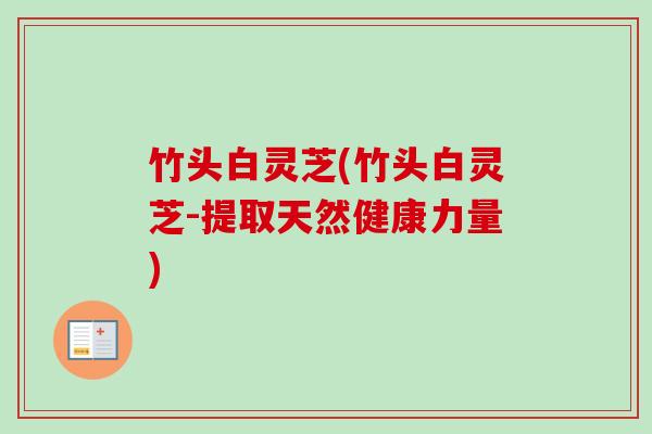 竹头白灵芝(竹头白灵芝-提取天然健康力量)