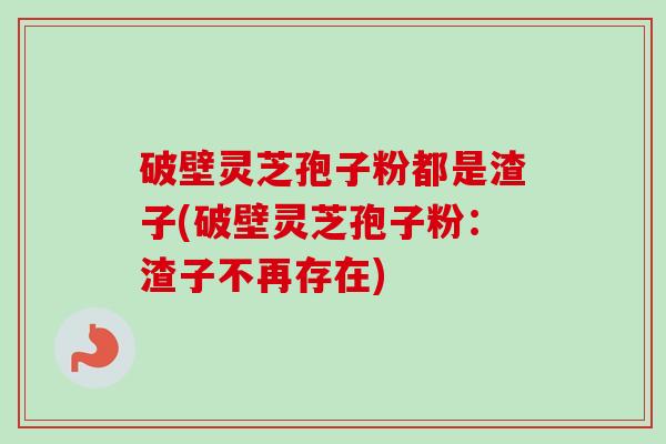 破壁灵芝孢子粉都是渣子(破壁灵芝孢子粉:渣子不再存在) 破壁灵芝孢子粉都是渣子(破壁灵芝孢子粉:渣子不再存在)