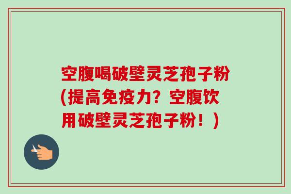 空腹喝破壁灵芝孢子粉(提高免疫力？空腹饮用破壁灵芝孢子粉！)