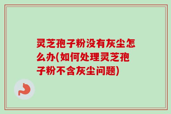 灵芝孢子粉没有灰尘怎么办(如何处理灵芝孢子粉不含灰尘问题) 灵芝孢子粉没有灰尘怎么办(如何处理灵芝孢子粉不含灰尘问题)