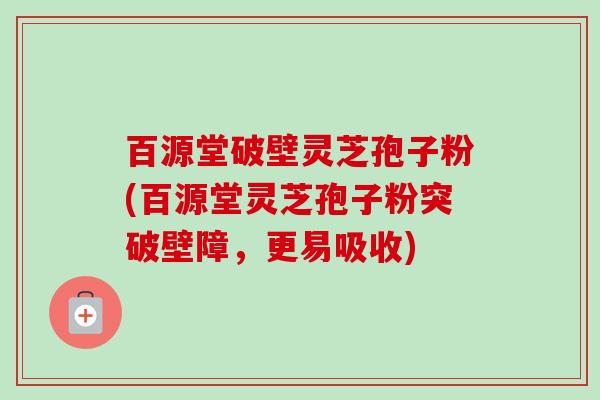 百源堂破壁灵芝孢子粉(百源堂灵芝孢子粉突破壁障,更易吸收) 百源堂破壁灵芝孢子粉(百源堂灵芝孢子粉突破壁障,更易吸收)