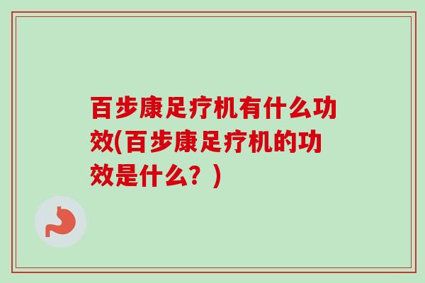 百步康足疗机有什么功效(百步康足疗机的功效是什么？)