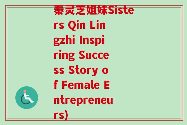 秦灵芝姐妹Sisters Qin Lingzhi Inspiring Success Story of Female Entrepreneurs) 秦灵芝姐妹Sisters Qin Lingzhi Inspiring Success Story of Female Entrepreneurs)